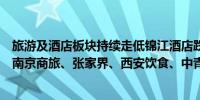 旅游及酒店板块持续走低锦江酒店跌超7%凯撒旅业跌超5%南京商旅、张家界、西安饮食、中青旅、众信旅游跟跌