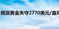 现货黄金失守2770美元/盎司日内跌幅0.58%