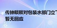 传钟睒睒对包装水部门立下“军令状” 官方暂无回应