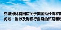 克里姆林宫回应关于美国延长俄罗斯银行能源交易许可证的问题：当涉及到银行自身的贸易和经济关系时美国是务实的