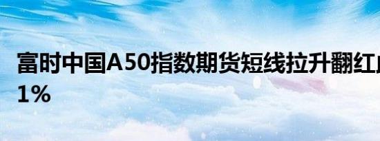 富时中国A50指数期货短线拉升翻红此前跌超1%