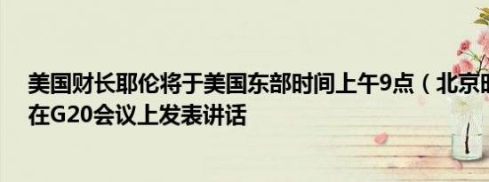 美国财长耶伦将于美国东部时间上午9点（北京时间21点）在G20会议上发表讲话