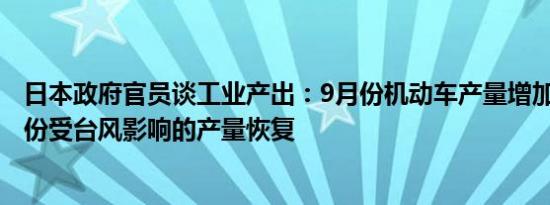 日本政府官员谈工业产出：9月份机动车产量增加反映出8月份受台风影响的产量恢复