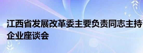 江西省发展改革委主要负责同志主持召开民营企业座谈会