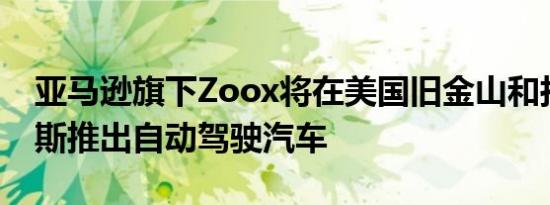 亚马逊旗下Zoox将在美国旧金山和拉斯维加斯推出自动驾驶汽车