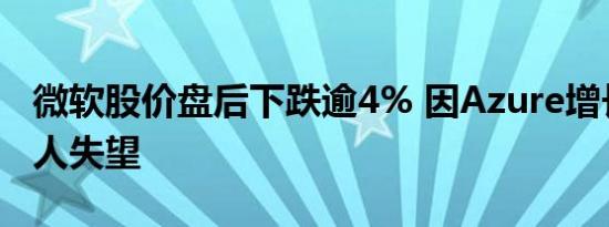 微软股价盘后下跌逾4% 因Azure增长预测令人失望