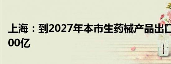 上海：到2027年本市生药械产品出口额超过500亿