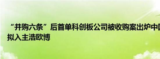 “并购六条”后首单科创板公司被收购案出炉中国生物制药拟入主浩欧博