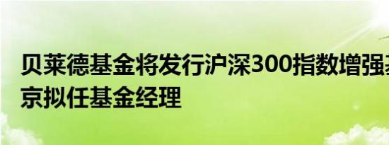 贝莱德基金将发行沪深300指数增强基金王晓京拟任基金经理