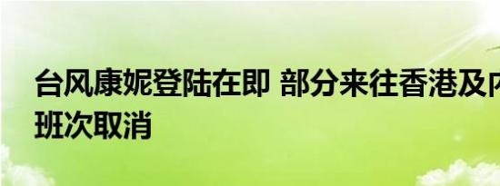 台风康妮登陆在即 部分来往香港及内地高铁班次取消