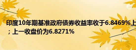 印度10年期基准政府债券收益率收于6.8469%上涨2个基点；上一收盘价为6.8271%