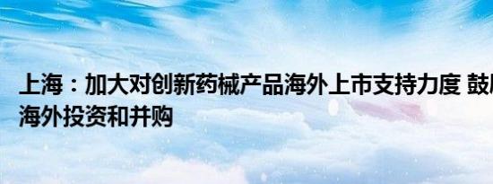 上海：加大对创新药械产品海外上市支持力度 鼓励企业开展海外投资和并购