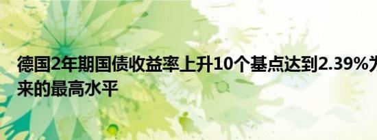 德国2年期国债收益率上升10个基点达到2.39%为9月3日以来的最高水平