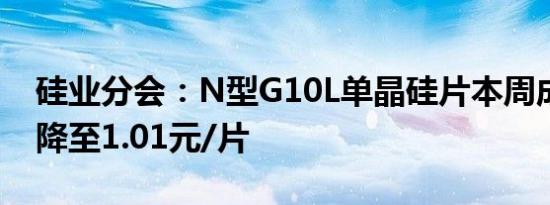 硅业分会：N型G10L单晶硅片本周成交均价降至1.01元/片