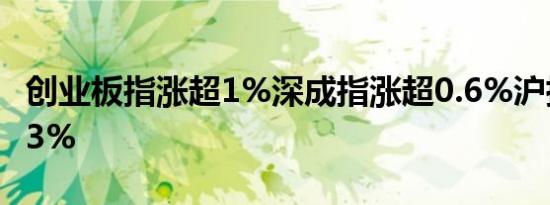 创业板指涨超1%深成指涨超0.6%沪指涨超0.3%