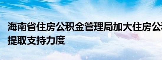 海南省住房公积金管理局加大住房公积金租房提取支持力度