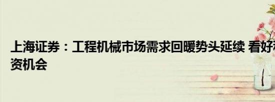 上海证券：工程机械市场需求回暖势头延续 看好科技板块投资机会