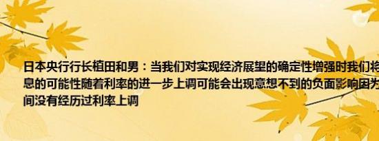 日本央行行长植田和男：当我们对实现经济展望的确定性增强时我们将开始看到下次加息的可能性随着利率的进一步上调可能会出现意想不到的负面影响因为日本已经很长时间没有经历过利率上调