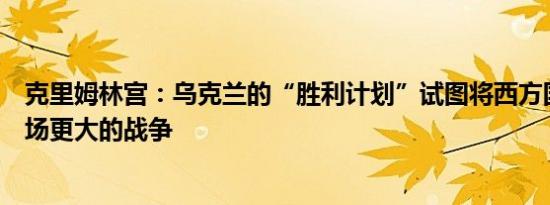 克里姆林宫：乌克兰的“胜利计划”试图将西方国家拖入一场更大的战争