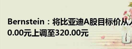 Bernstein：将比亚迪A股目标价从人民币280.00元上调至320.00元