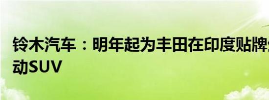 铃木汽车：明年起为丰田在印度贴牌生产纯电动SUV