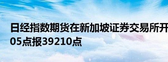 日经指数期货在新加坡证券交易所开盘下跌305点报39210点