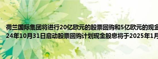 荷兰国际集团将进行20亿欧元的股票回购和5亿欧元的现金分红将于2024年10月31日启动股票回购计划现金股息将于2025年1月16日支付