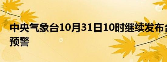 中央气象台10月31日10时继续发布台风橙色预警