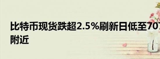 比特币现货跌超2.5%刷新日低至70765美元附近