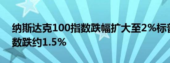 纳斯达克100指数跌幅扩大至2%标普500指数跌约1.5%