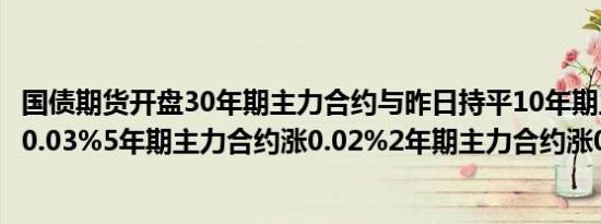 国债期货开盘30年期主力合约与昨日持平10年期主力合约涨0.03%5年期主力合约涨0.02%2年期主力合约涨0.02%