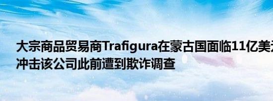 大宗商品贸易商Trafigura在蒙古国面临11亿美元（罚款）冲击该公司此前遭到欺诈调查