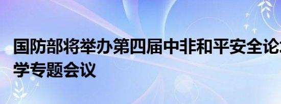 国防部将举办第四届中非和平安全论坛军事医学专题会议