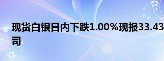 现货白银日内下跌1.00%现报33.43美元/盎司