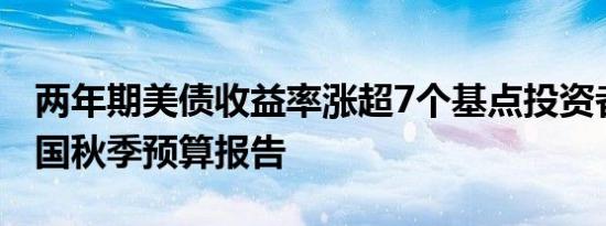 两年期美债收益率涨超7个基点投资者关注英国秋季预算报告