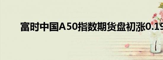 富时中国A50指数期货盘初涨0.19%