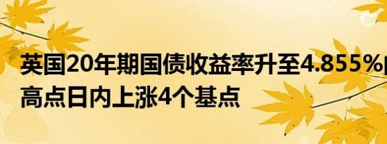 英国20年期国债收益率升至4.855%的近一年高点日内上涨4个基点