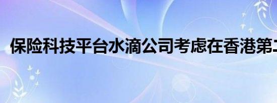 保险科技平台水滴公司考虑在香港第二上市