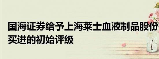 国海证券给予上海莱士血液制品股份有限公司买进的初始评级