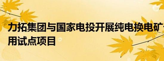 力拓集团与国家电投开展纯电换电矿卡技术应用试点项目