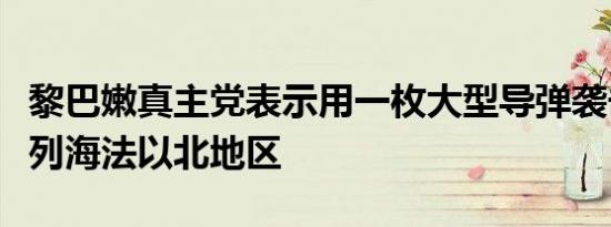 黎巴嫩真主党表示用一枚大型导弹袭击了以色列海法以北地区