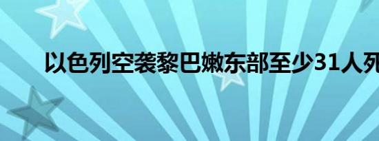 以色列空袭黎巴嫩东部至少31人死亡