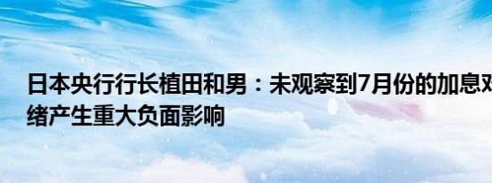 日本央行行长植田和男：未观察到7月份的加息对贷款者情绪产生重大负面影响