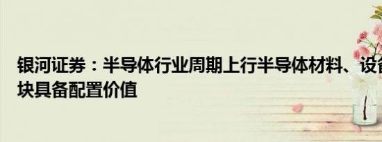 银河证券：半导体行业周期上行半导体材料、设备和封测板块具备配置价值