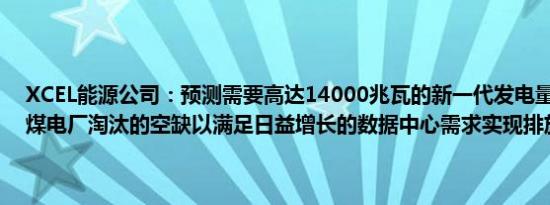 XCEL能源公司：预测需要高达14000兆瓦的新一代发电量来满足其燃煤电厂淘汰的空缺以满足日益增长的数据中心需求实现排放目标