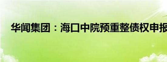 华闻集团：海口中院预重整债权申报通知