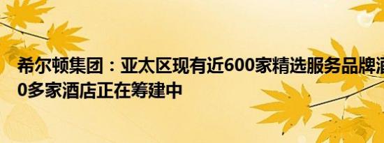 希尔顿集团：亚太区现有近600家精选服务品牌酒店并有600多家酒店正在筹建中