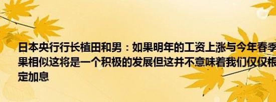 日本央行行长植田和男：如果明年的工资上涨与今年春季工资谈判的结果相似这将是一个积极的发展但这并不意味着我们仅仅根据这一点来决定加息