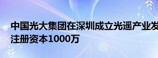 中国光大集团在深圳成立光遥产业发展公司 注册资本1000万