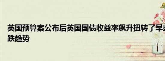 英国预算案公布后英国国债收益率飙升扭转了早些时候的下跌趋势